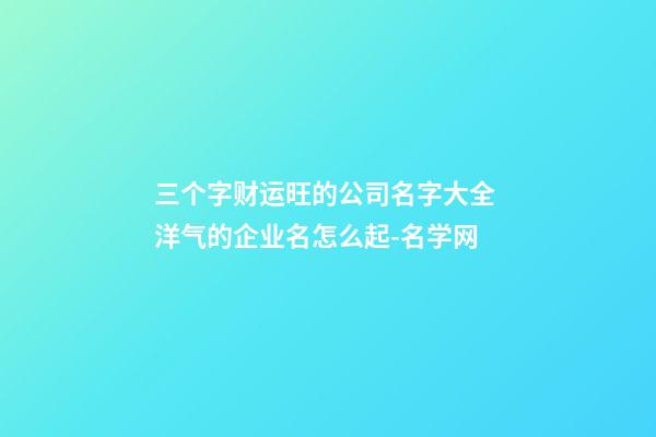 三个字财运旺的公司名字大全 洋气的企业名怎么起-名学网-第1张-公司起名-玄机派